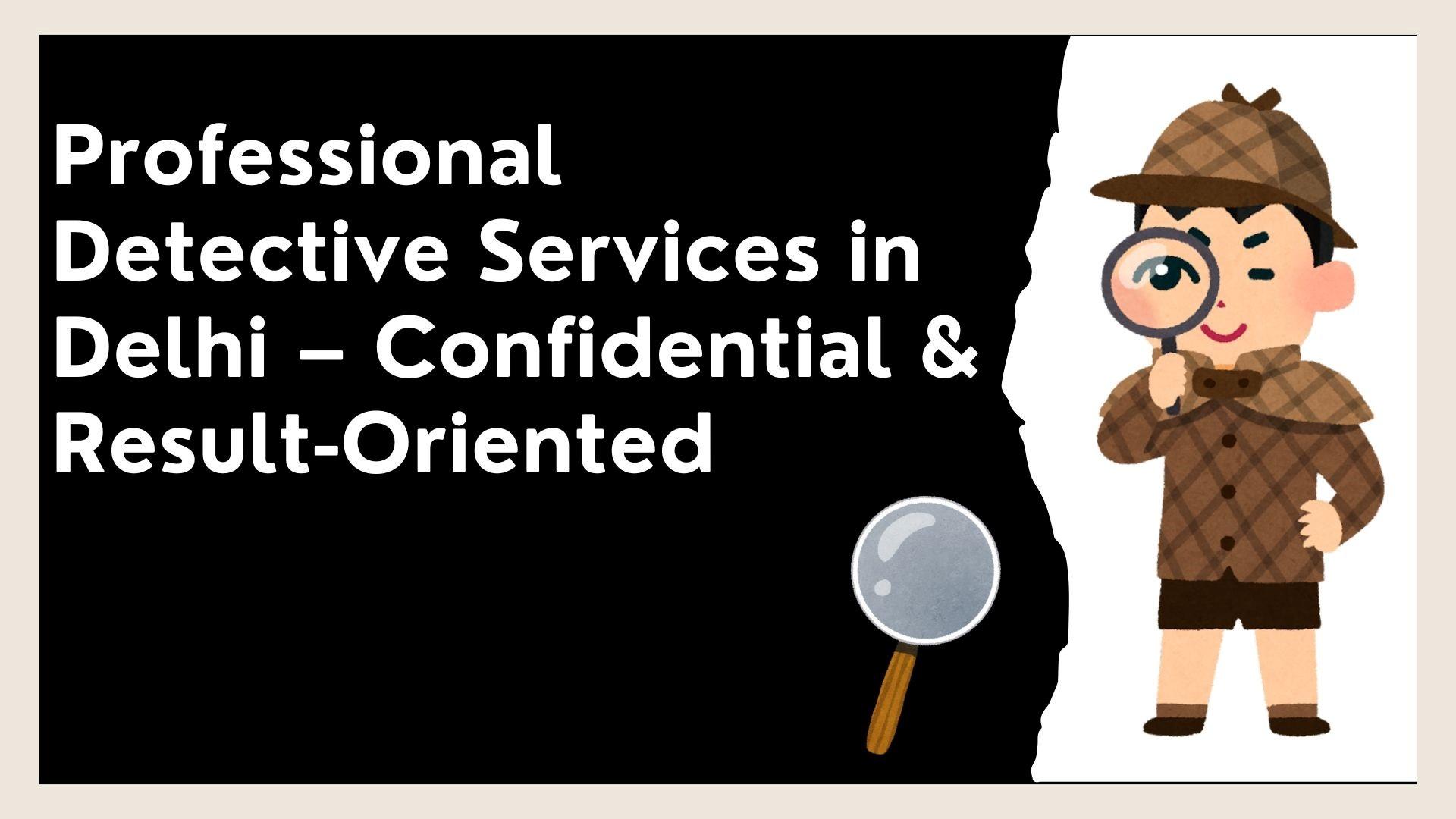 Professional Detective Services in Delhi, Confidential & Result-Oriented