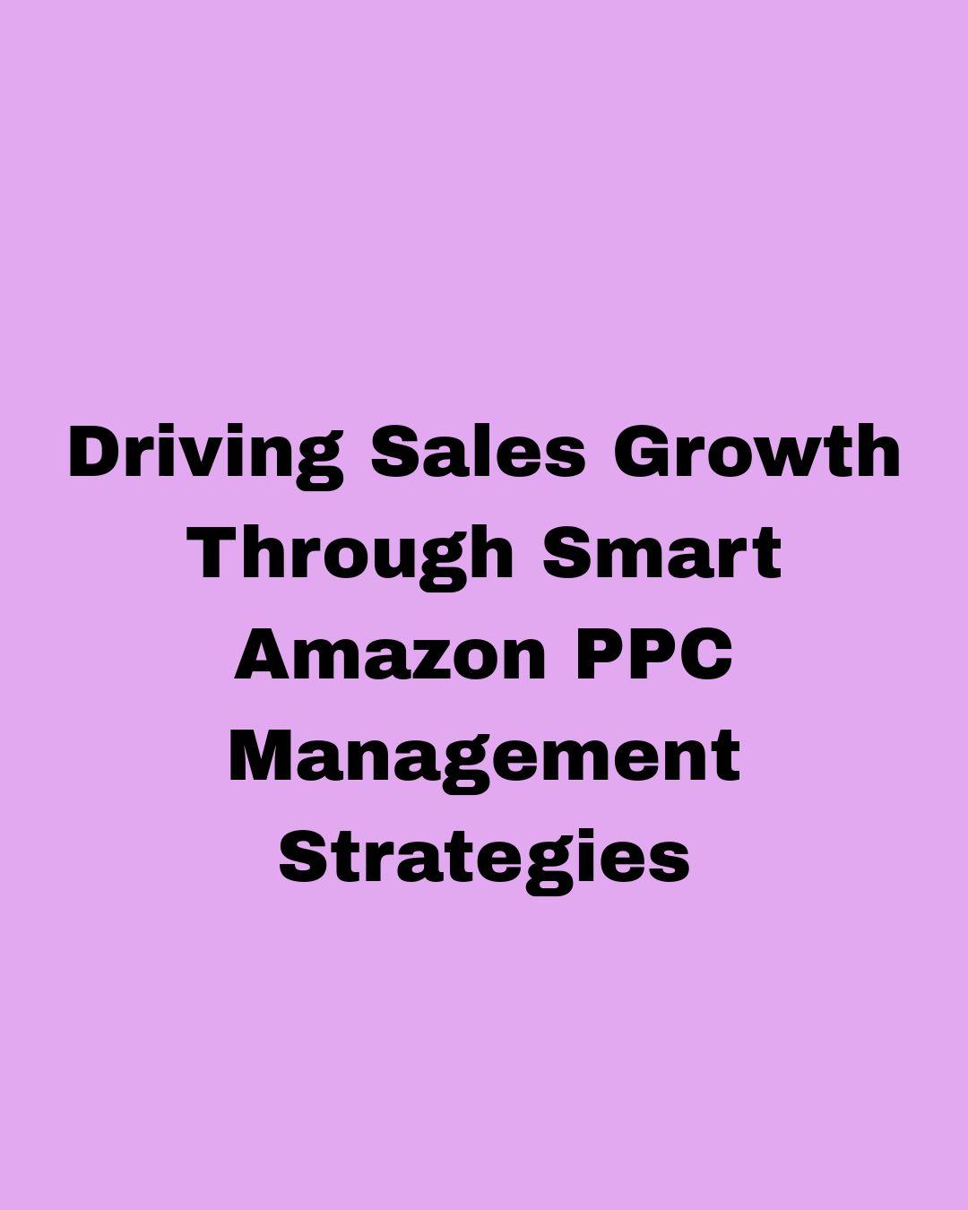 Driving Sales Growth Through Smart Amazon PPC Management Strategies